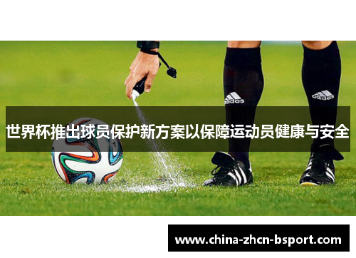 世界杯推出球员保护新方案以保障运动员健康与安全