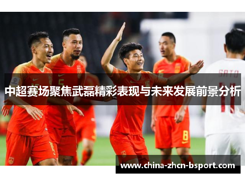 中超赛场聚焦武磊精彩表现与未来发展前景分析