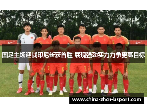 国足主场迎战印尼斩获首胜 展现强劲实力力争更高目标