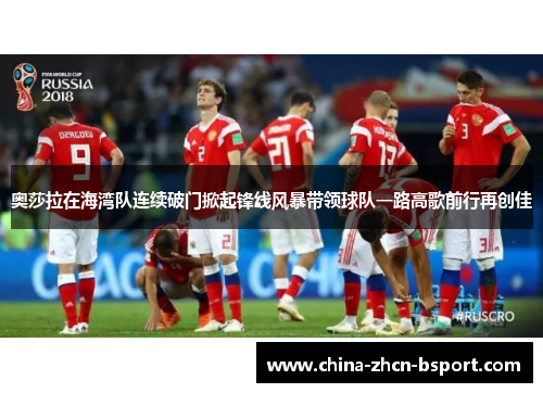 奥莎拉在海湾队连续破门掀起锋线风暴带领球队一路高歌前行再创佳 奥莎拉在海湾队连续破门掀起锋线风暴带领球队一路高歌前行再创佳