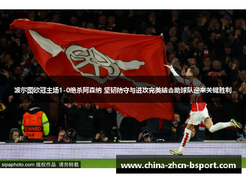 波尔图欧冠主场1-0绝杀阿森纳 坚韧防守与进攻完美结合助球队迎来关键胜利