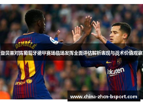 登贝莱对阵葡萄牙德甲赛场临场发挥全面评估解析表现与战术价值观察
