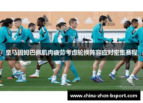 皇马因姆巴佩肌肉疲劳考虑轮换阵容应对密集赛程
