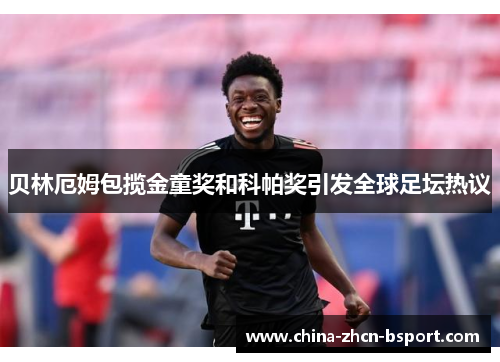 贝林厄姆包揽金童奖和科帕奖引发全球足坛热议