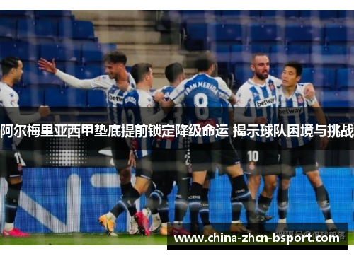 阿尔梅里亚西甲垫底提前锁定降级命运 揭示球队困境与挑战