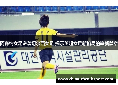 阿森纳女足逆袭切尔西女足 揭示英超女足新格局的崭新篇章
