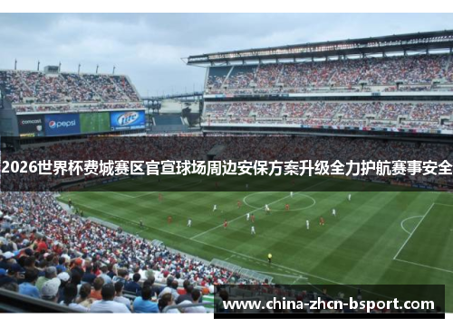 2026世界杯费城赛区官宣球场周边安保方案升级全力护航赛事安全