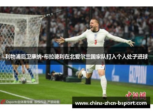 利物浦后卫康纳·布拉德利在北爱尔兰国家队打入个人处子进球 利物浦后卫康纳·布拉德利在北爱尔兰国家队打入个人处子进球