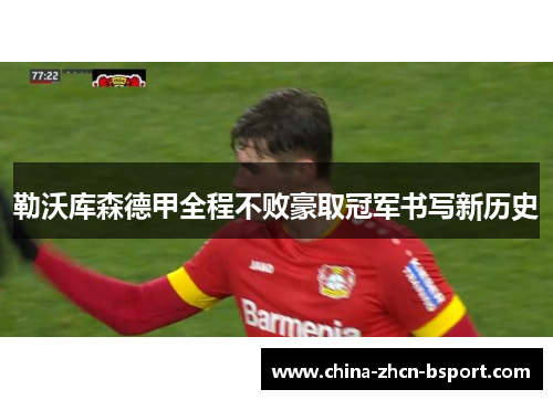 勒沃库森德甲全程不败豪取冠军书写新历史 勒沃库森德甲全程不败豪取冠军书写新历史