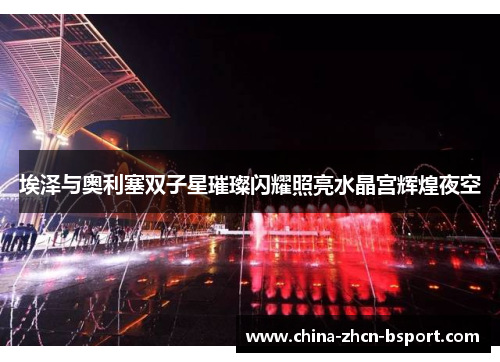 埃泽与奥利塞双子星璀璨闪耀照亮水晶宫辉煌夜空