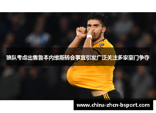 狼队考虑出售鲁本内维斯转会事宜引发广泛关注多家豪门争夺