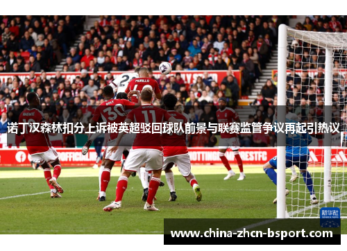 诺丁汉森林扣分上诉被英超驳回球队前景与联赛监管争议再起引热议