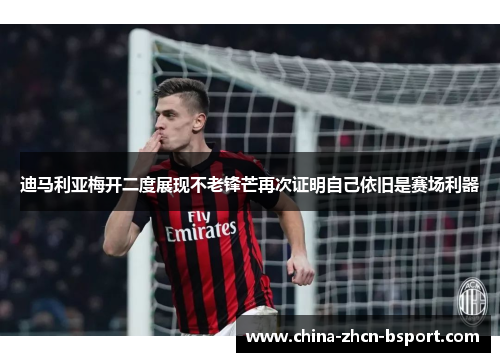 迪马利亚梅开二度展现不老锋芒再次证明自己依旧是赛场利器