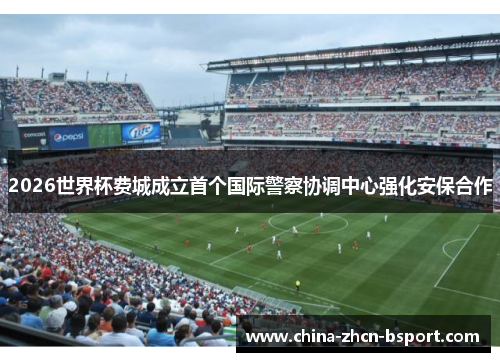 2026世界杯费城成立首个国际警察协调中心强化安保合作