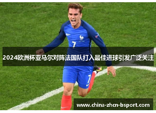 2024欧洲杯亚马尔对阵法国队打入最佳进球引发广泛关注 2024欧洲杯亚马尔对阵法国队打入最佳进球引发广泛关注