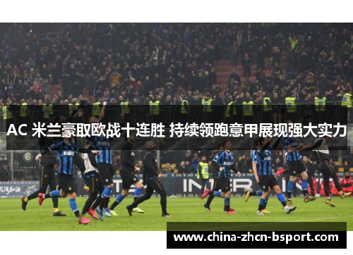 AC 米兰豪取欧战十连胜 持续领跑意甲展现强大实力 AC 米兰豪取欧战十连胜 持续领跑意甲展现强大实力