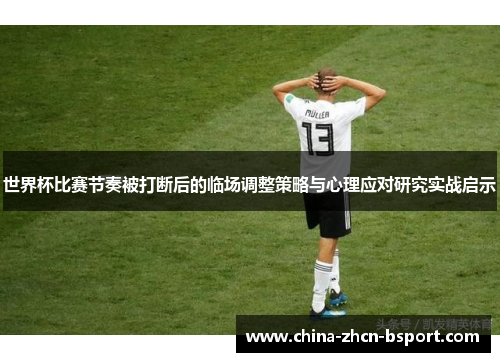 世界杯比赛节奏被打断后的临场调整策略与心理应对研究实战启示