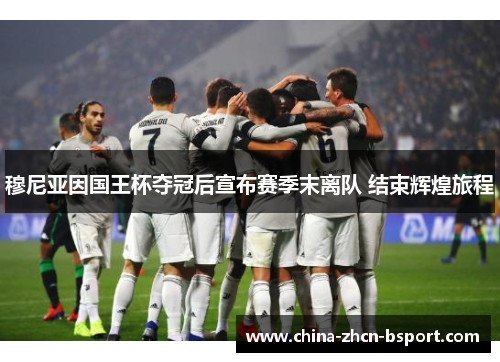 穆尼亚因国王杯夺冠后宣布赛季末离队 结束辉煌旅程
