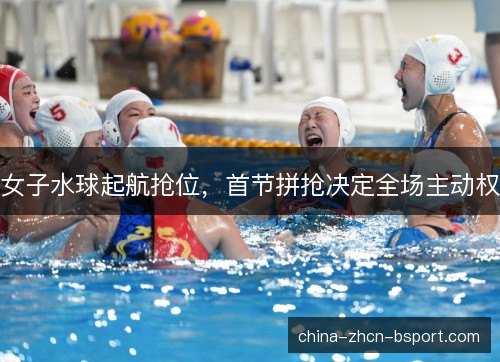 女子水球起航抢位，首节拼抢决定全场主动权