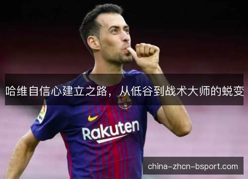 哈维自信心建立之路，从低谷到战术大师的蜕变