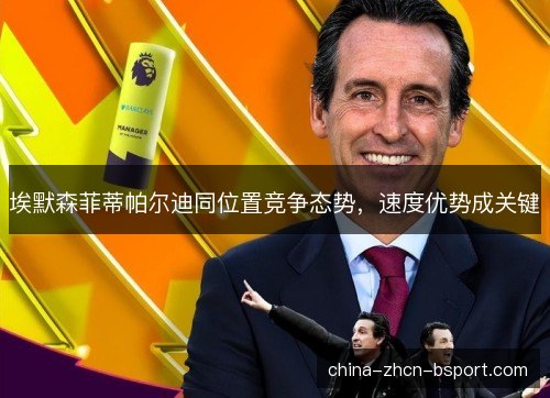 埃默森菲蒂帕尔迪同位置竞争态势，速度优势成关键
