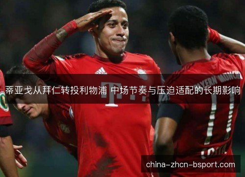 蒂亚戈从拜仁转投利物浦 中场节奏与压迫适配的长期影响 蒂亚戈从拜仁转投利物浦 中场节奏与压迫适配的长期影响